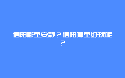 信阳哪里安静？信阳哪里好玩呢？