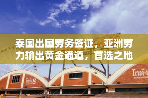 泰国出国劳务签证，亚洲劳力输出黄金通道，首选之地揭秘！
