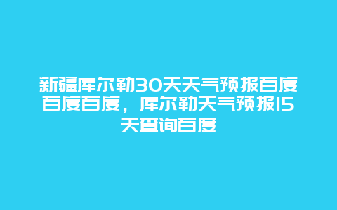 新疆库尔勒30天天气预报百度百度百度，库尔勒天气预报15天查询百度