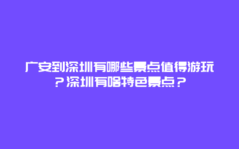 广安到深圳有哪些景点值得游玩？深圳有啥特色景点？