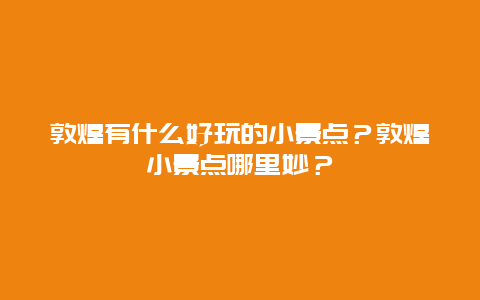 敦煌有什么好玩的小景点？敦煌小景点哪里妙？