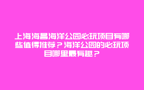 上海海昌海洋公园必玩项目有哪些值得推荐？海洋公园的必玩项目哪里最有趣？