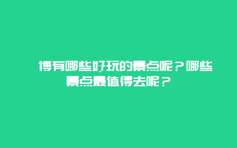 淄博有哪些好玩的景点呢？哪些景点最值得去呢？