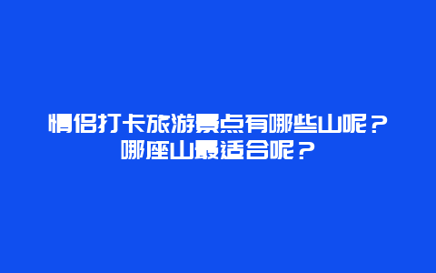情侣打卡旅游景点有哪些山呢？哪座山最适合呢？
