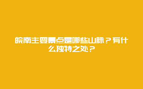 皖南主要景点是哪些山脉？有什么独特之处？