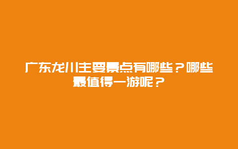 广东龙川主要景点有哪些？哪些最值得一游呢？