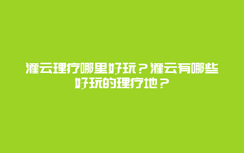 灌云理疗哪里好玩？灌云有哪些好玩的理疗地？