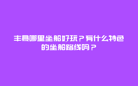 丰县哪里坐船好玩？有什么特色的坐船路线吗？