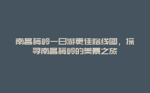 南昌梅岭一日游更佳路线图，探寻南昌梅岭的美景之旅