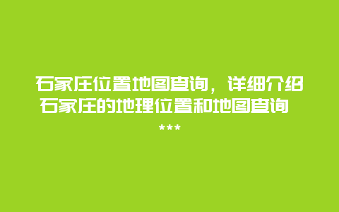 石家庄位置地图查询，详细介绍石家庄的地理位置和地图查询 ***