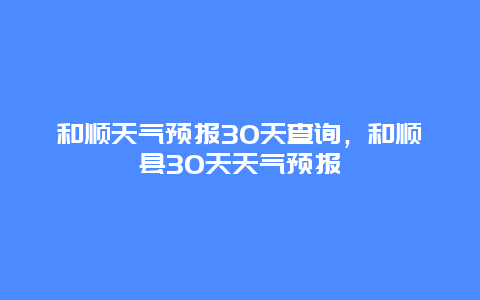和顺天气预报30天查询，和顺县30天天气预报