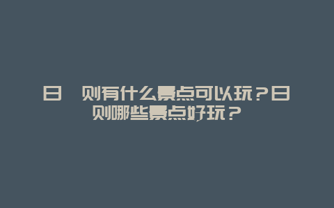 日喀则有什么景点可以玩？日喀则哪些景点好玩？