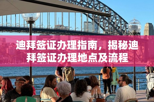 迪拜签证办理指南，揭秘迪拜签证办理地点及流程