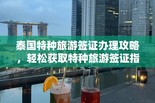 泰国特种旅游签证办理攻略，轻松获取特种旅游签证指南