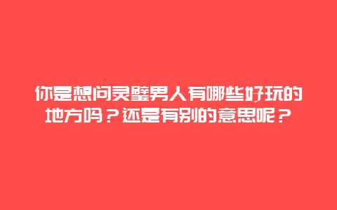 你是想问灵璧男人有哪些好玩的地方吗？还是有别的意思呢？