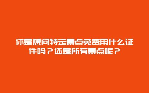 你是想问特定景点免费用什么证件吗？还是所有景点呢？