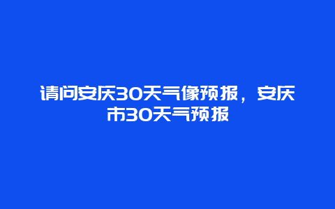 请问安庆30天气像预报，安庆市30天气预报