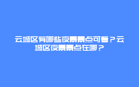 云城区有哪些夜景景点可看？云城区夜景景点在哪？