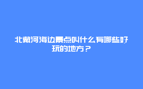 北戴河海边景点叫什么有哪些好玩的地方？