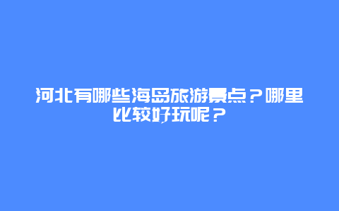 河北有哪些海岛旅游景点？哪里比较好玩呢？