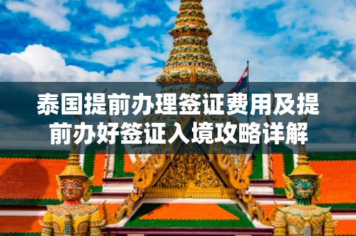 泰国提前办理签证费用及提前办好签证入境攻略详解