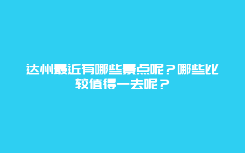 达州最近有哪些景点呢？哪些比较值得一去呢？