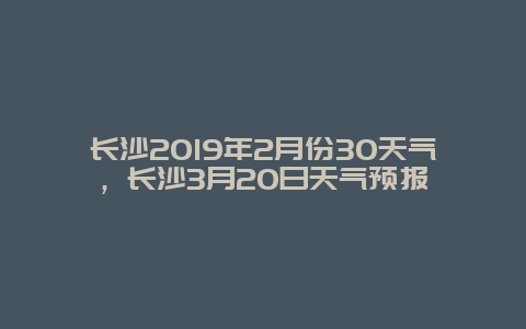 长沙2019年2月份30天气，长沙3月20日天气预报