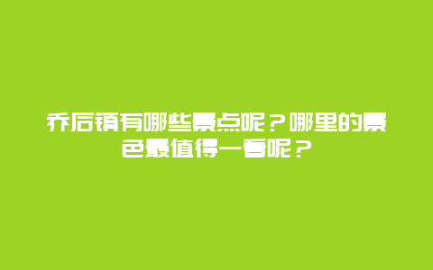 乔后镇有哪些景点呢？哪里的景色最值得一看呢？