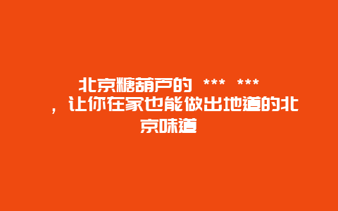 北京糖葫芦的 *** *** ，让你在家也能做出地道的北京味道