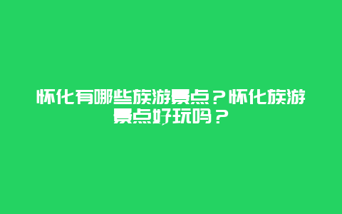 怀化有哪些族游景点？怀化族游景点好玩吗？