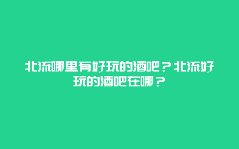 北流哪里有好玩的酒吧？北流好玩的酒吧在哪？