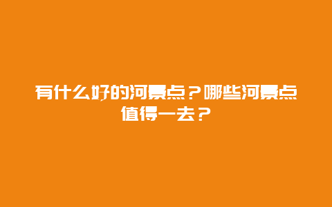 有什么好的河景点？哪些河景点值得一去？