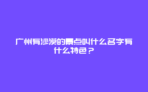 广州有沙漠的景点叫什么名字有什么特色？