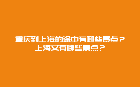 重庆到上海的途中有哪些景点？上海又有哪些景点？