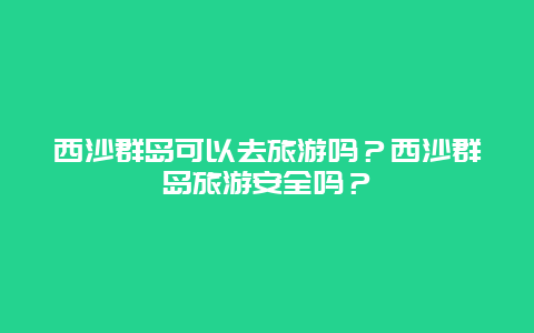 西沙群岛可以去旅游吗？西沙群岛旅游安全吗？