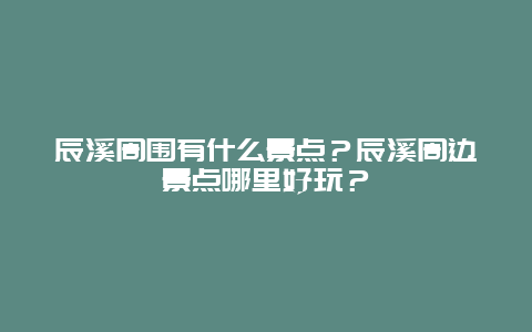 辰溪周围有什么景点？辰溪周边景点哪里好玩？