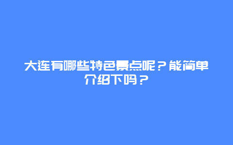 大连有哪些特色景点呢？能简单介绍下吗？