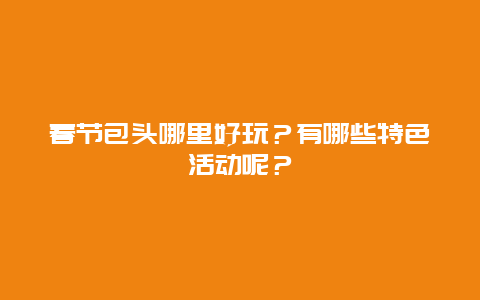 春节包头哪里好玩？有哪些特色活动呢？