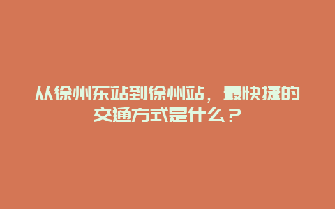 从徐州东站到徐州站，最快捷的交通方式是什么？