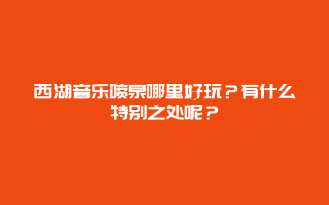 西湖音乐喷泉哪里好玩？有什么特别之处呢？