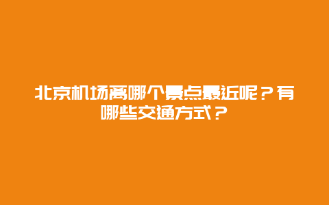 北京机场离哪个景点最近呢？有哪些交通方式？