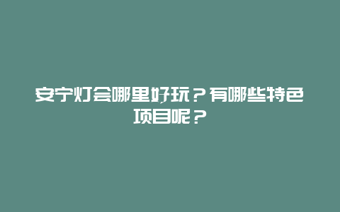 安宁灯会哪里好玩？有哪些特色项目呢？