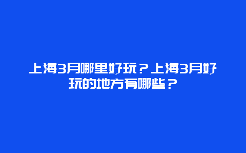 上海3月哪里好玩？上海3月好玩的地方有哪些？