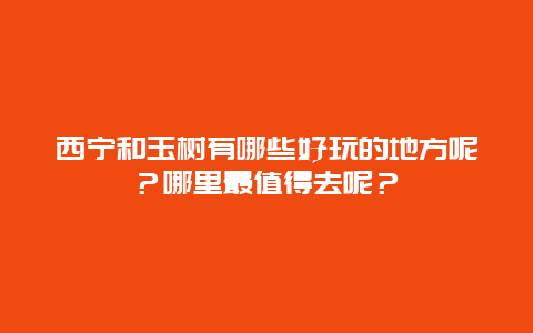 西宁和玉树有哪些好玩的地方呢？哪里最值得去呢？