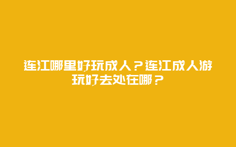连江哪里好玩成人？连江成人游玩好去处在哪？