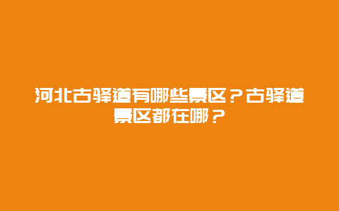 河北古驿道有哪些景区？古驿道景区都在哪？