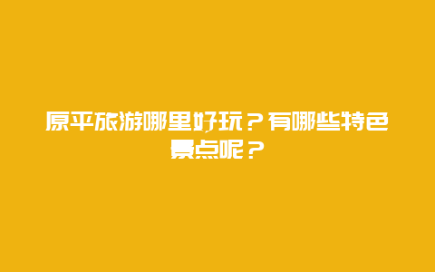 原平旅游哪里好玩？有哪些特色景点呢？