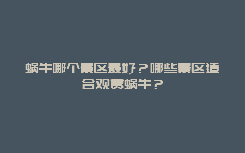 蜗牛哪个景区最好？哪些景区适合观赏蜗牛？