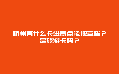 杭州有什么卡进景点能便宜些？是旅游卡吗？