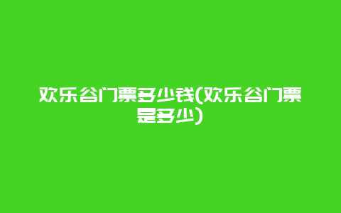 欢乐谷门票多少钱(欢乐谷门票是多少)